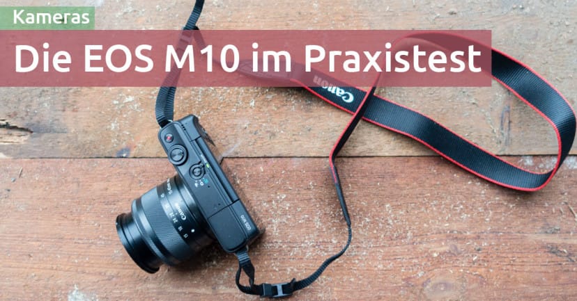 Test: Canon EOS M10 in der Praxis – meine Meinung Test: Canon EOS M10 in der Praxis – meine Meinung